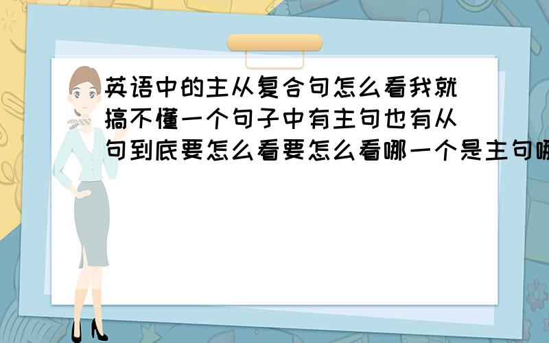 英语中的主从复合句怎么看我就搞不懂一个句子中有主句也有从句到底要怎么看要怎么看哪一个是主句哪一个是从句呢?能否举几个列子给我看一下呢?