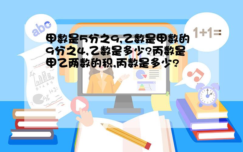 甲数是5分之9,乙数是甲数的9分之4,乙数是多少?丙数是甲乙两数的积,丙数是多少?