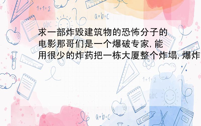 求一部炸毁建筑物的恐怖分子的电影那哥们是一个爆破专家,能用很少的炸药把一栋大厦整个炸塌,爆炸前他会通知大厦里面的人先撤离.我记得里面有个警长说过一句话,大概是这样的“随便什