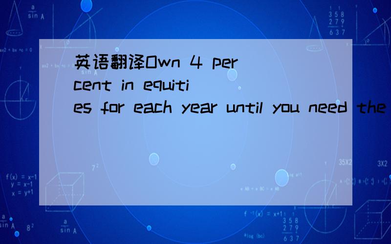 英语翻译Own 4 per cent in equities for each year until you need the money as defined by your investment period above and own bonds for the rest.