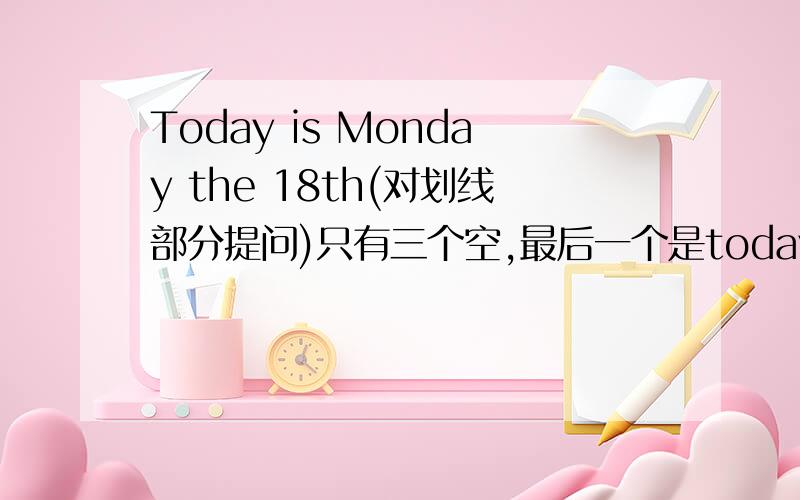 Today is Monday the 18th(对划线部分提问)只有三个空,最后一个是today