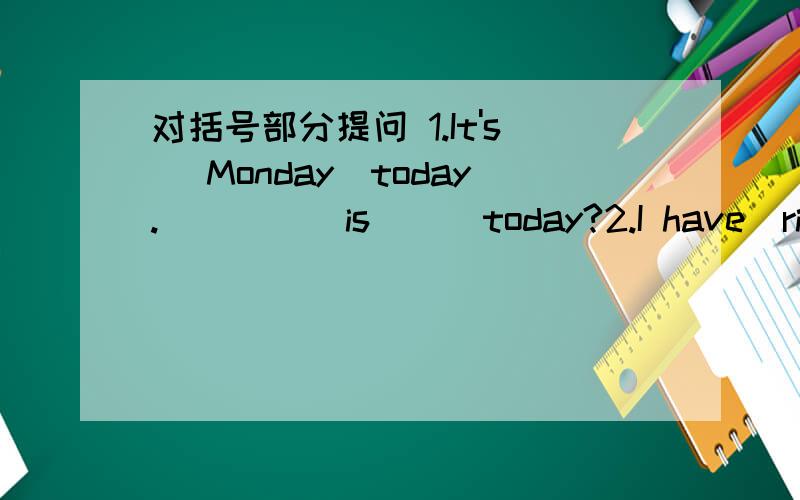 对括号部分提问 1.It's (Monday)today.( )( )is ( )today?2.I have(rice and chicken).( )( )you( )for lunch?3.He likes (P.E.)best.( )( )he( )best?4.I want(a sweater).( )( )you (