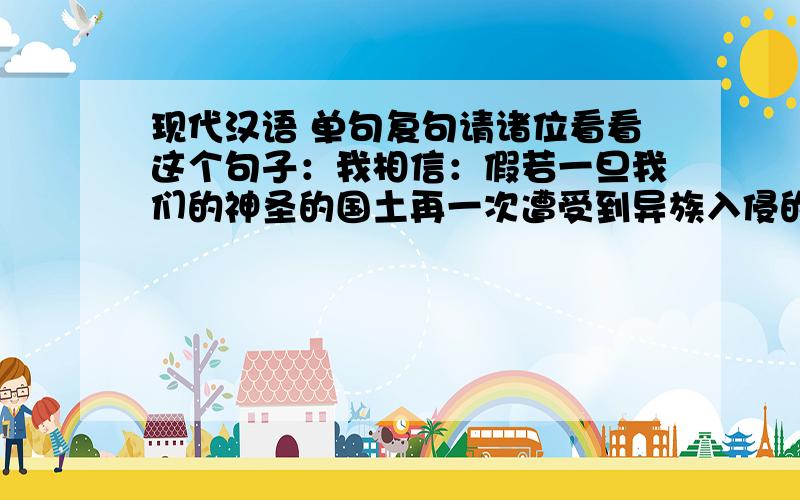 现代汉语 单句复句请诸位看看这个句子：我相信：假若一旦我们的神圣的国土再一次遭受到异族入侵的话,那位手持大刀的青年小伙子,还有我们的现代花木兰,以及所有登临这关的公民,全部