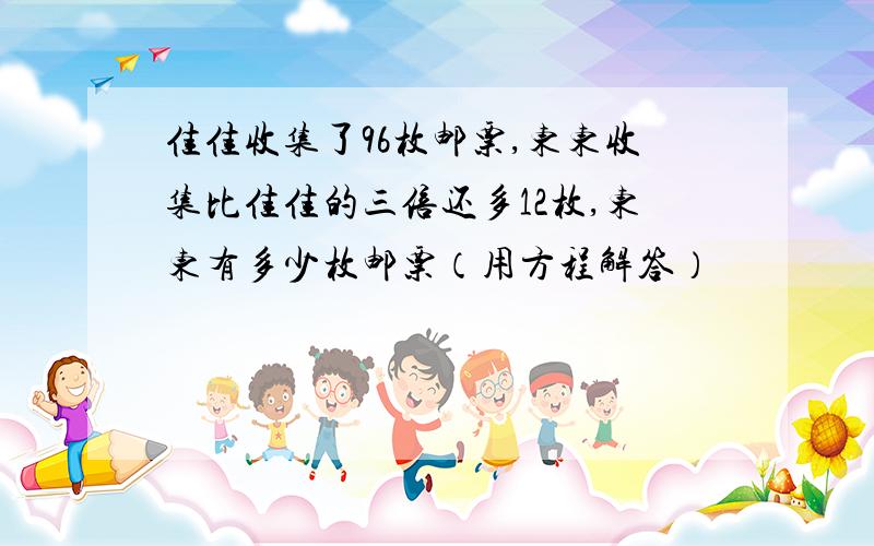 佳佳收集了96枚邮票,东东收集比佳佳的三倍还多12枚,东东有多少枚邮票（用方程解答）