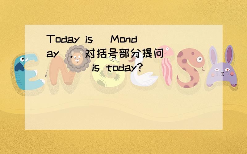 Today is (Monday).(对括号部分提问） （）（）is today?