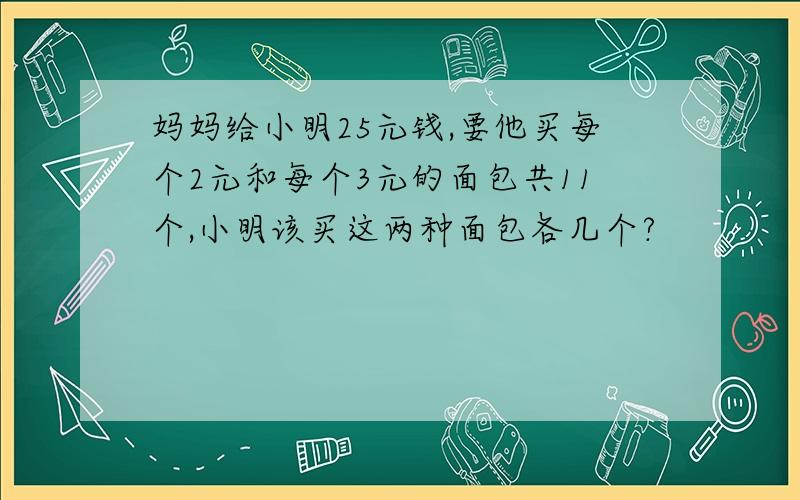 妈妈给小明25元钱,要他买每个2元和每个3元的面包共11个,小明该买这两种面包各几个?