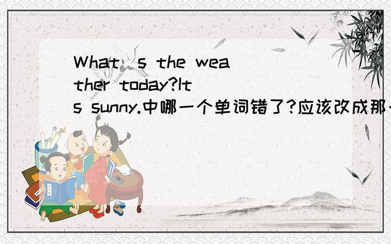 What`s the weather today?It`s sunny.中哪一个单词错了?应该改成那一个单词?