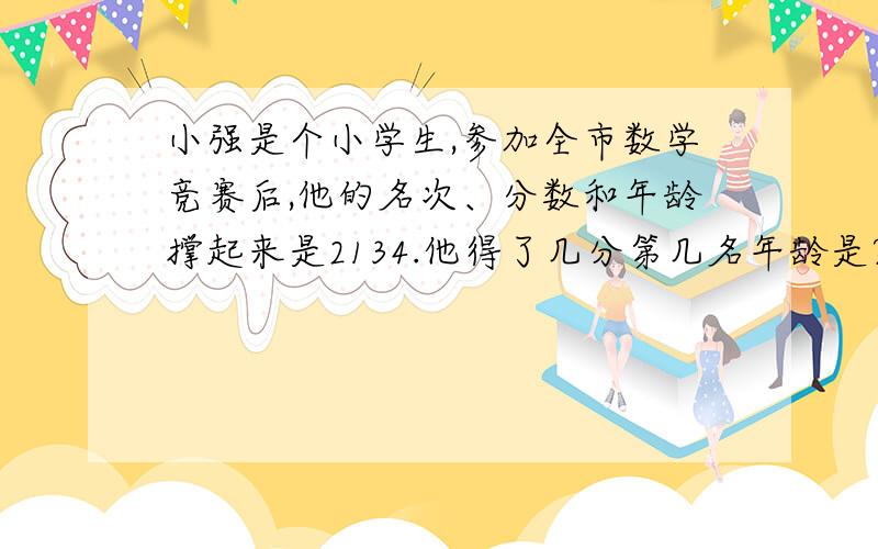 小强是个小学生,参加全市数学竞赛后,他的名次、分数和年龄撑起来是2134.他得了几分第几名年龄是?要有算式