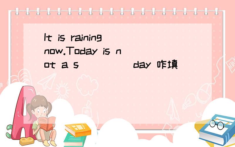 It is raining now.Today is not a s_____day 咋填