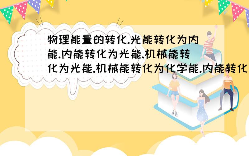 物理能量的转化.光能转化为内能.内能转化为光能.机械能转化为光能.机械能转化为化学能.内能转化为电能.内能转换为化学能.(请列出有以上能量转换的事例)谢谢!