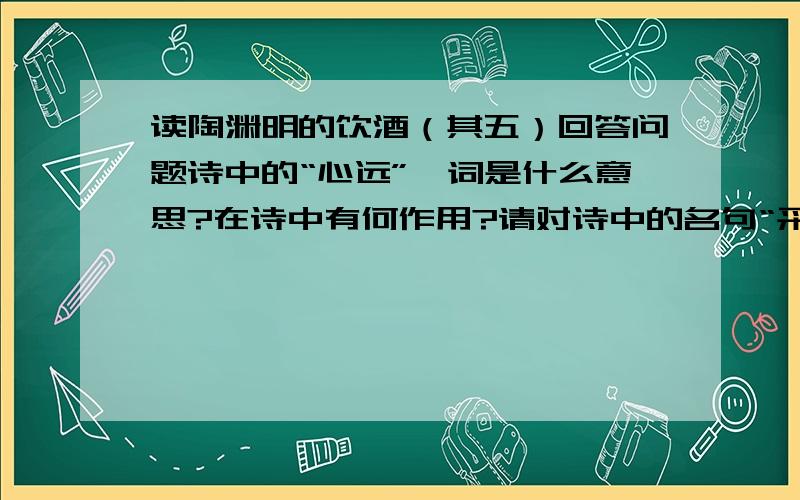 读陶渊明的饮酒（其五）回答问题诗中的“心远”一词是什么意思?在诗中有何作用?请对诗中的名句“采菊东篱下,悠然见南山”做简要赏析.