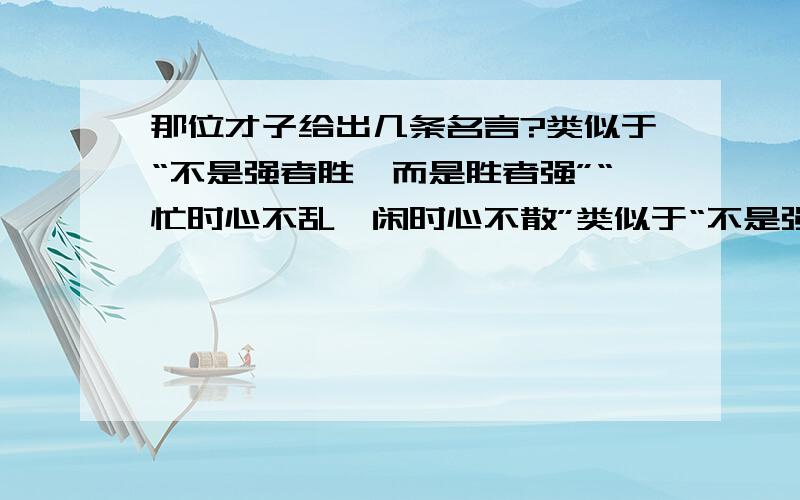 那位才子给出几条名言?类似于“不是强者胜,而是胜者强”“忙时心不乱,闲时心不散”类似于“不是强者胜,而是胜者强”“忙时心不乱,闲时心不散”“求学问,先学问,不学问,非学问”这样