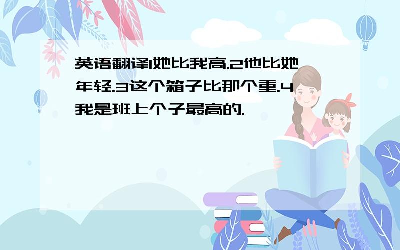 英语翻译1她比我高.2他比她年轻.3这个箱子比那个重.4我是班上个子最高的.