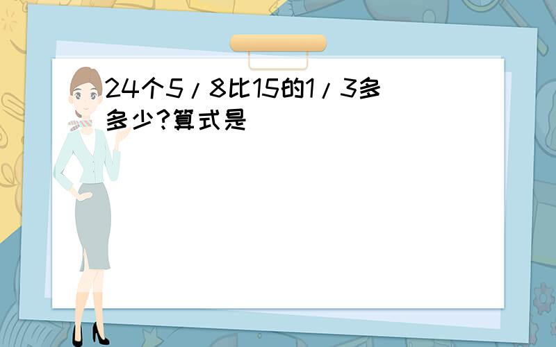 24个5/8比15的1/3多多少?算式是()