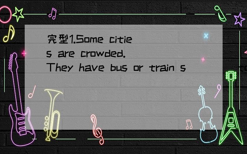 完型1.Some cities are crowded.They have bus or train s____ to help people travel through them.