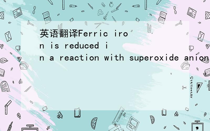 英语翻译Ferric iron is reduced in a reaction with superoxide anion and subsequently ferrousiron is oxidized and thus iron can generate highly reactivehydroxyl radicals in Fenton reaction.The summary reaction,referred to as Haber-Weiss reaction,re