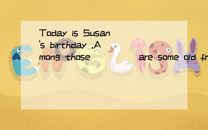 Today is Susan's birthday .Among those ____ are some old friends of mine .A.inviting B.invitations C.to invite D.invited为什么选D,请详解,