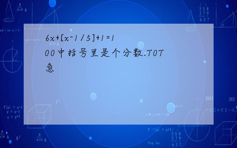 6x+[x-1/5]+1=100中括号里是个分数.T0T急