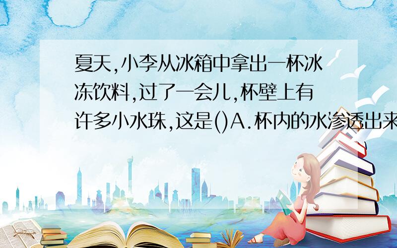 夏天,小李从冰箱中拿出一杯冰冻饮料,过了一会儿,杯壁上有许多小水珠,这是()A.杯内的水渗透出来的 B.空气中的水蒸气遇冷液化而成的C.空气遇冷液化而成的 D.以上说法都不对