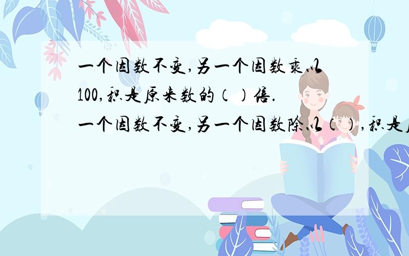 一个因数不变,另一个因数乘以100,积是原来数的（）倍.一个因数不变,另一个因数除以（）,积是原来数的一百分之一.0.135去掉小数点变成（）,是原数的（）倍,把3.08的小数点向右移动三位,再