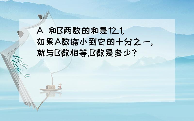 A 和B两数的和是12.1,如果A数缩小到它的十分之一,就与B数相等,B数是多少?