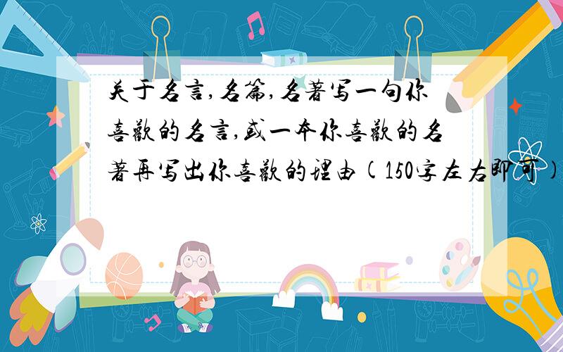 关于名言,名篇,名著写一句你喜欢的名言,或一本你喜欢的名著再写出你喜欢的理由(150字左右即可)怎么就没人回答我.....