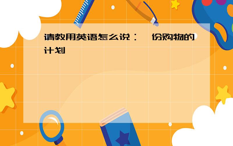 请教用英语怎么说：一份购物的计划