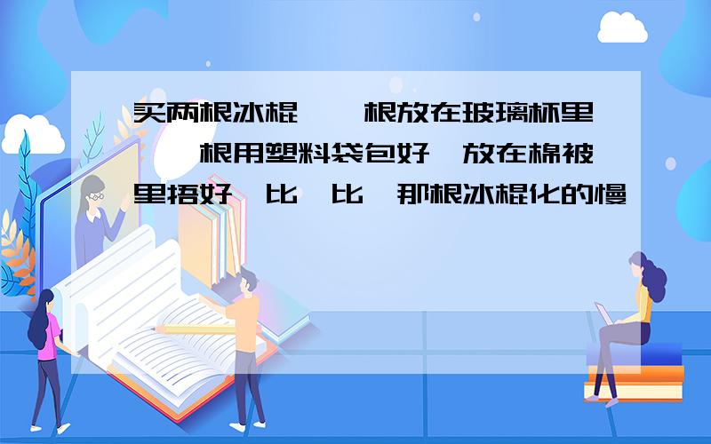 买两根冰棍,一根放在玻璃杯里,一根用塑料袋包好,放在棉被里捂好,比一比,那根冰棍化的慢