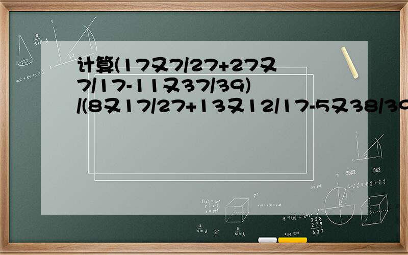 计算(17又7/27+27又7/17-11又37/39)/(8又17/27+13又12/17-5又38/39)