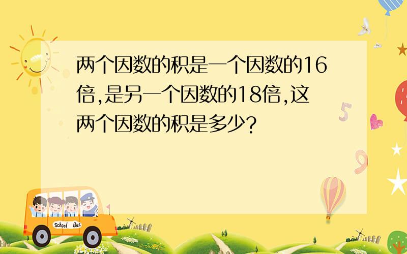 两个因数的积是一个因数的16倍,是另一个因数的18倍,这两个因数的积是多少?