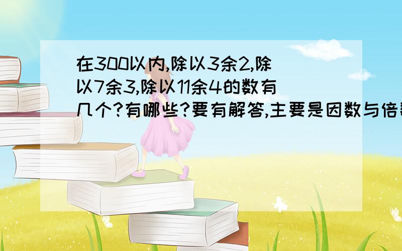 在300以内,除以3余2,除以7余3,除以11余4的数有几个?有哪些?要有解答,主要是因数与倍数的一类题目