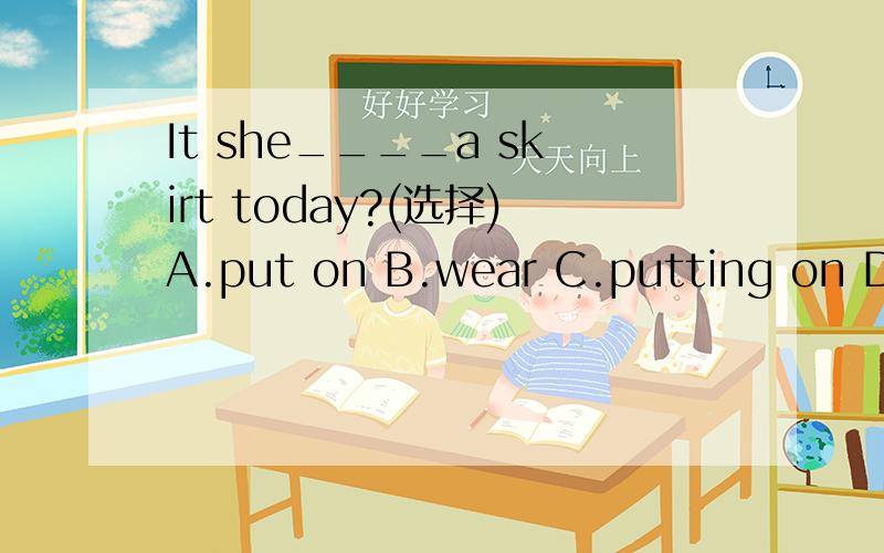 It she____a skirt today?(选择)A.put on B.wear C.putting on D.wearing