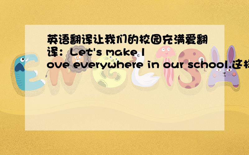 英语翻译让我们的校园充满爱翻译：Let's make love everywhere in our school.这样的翻译过来很无语啊…真的要这么译吗?