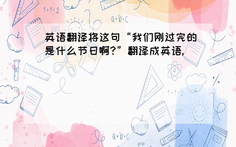 英语翻译将这句“我们刚过完的是什么节日啊?”翻译成英语,