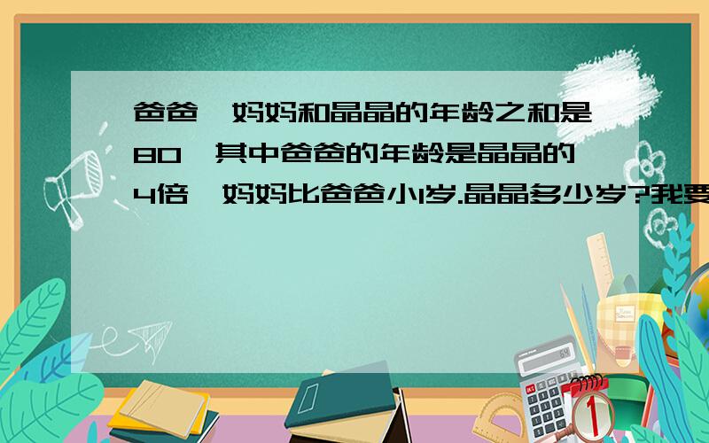 爸爸、妈妈和晶晶的年龄之和是80,其中爸爸的年龄是晶晶的4倍,妈妈比爸爸小1岁.晶晶多少岁?我要算式