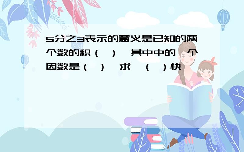 5分之3表示的意义是已知的两个数的积（ ）,其中中的一个因数是（ ）,求,（ ）快,