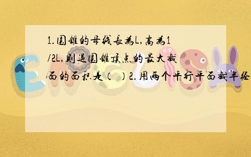 1.圆锥的母线长为L,高为1/2L,则过圆锥顶点的最大截面的面积是（ ）2.用两个平行平面截半径为5的球,所得圆面的周长分别为6π和8π,则这两个截面之间的距离为____3.将一个边长为10的大正方体