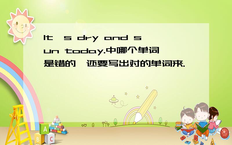 It's dry and sun today.中哪个单词是错的,还要写出对的单词来.