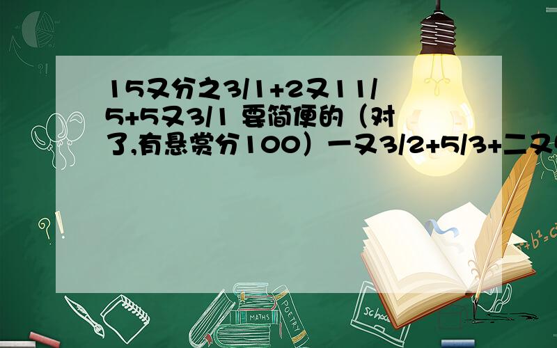 15又分之3/1+2又11/5+5又3/1 要简便的（对了,有悬赏分100）一又3/2+5/3+二又5/2