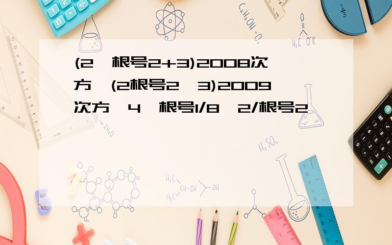 (2×根号2+3)2008次方×(2根号2—3)2009次方—4×根号1/8—2/根号2
