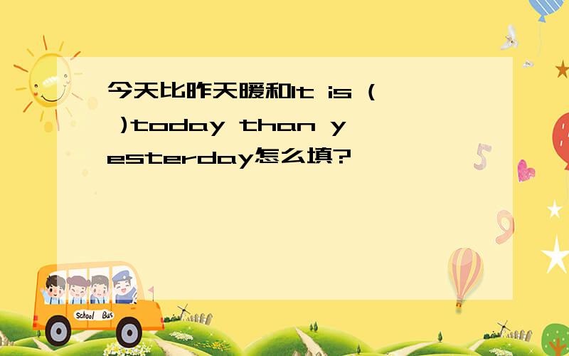 今天比昨天暖和It is ( )today than yesterday怎么填?