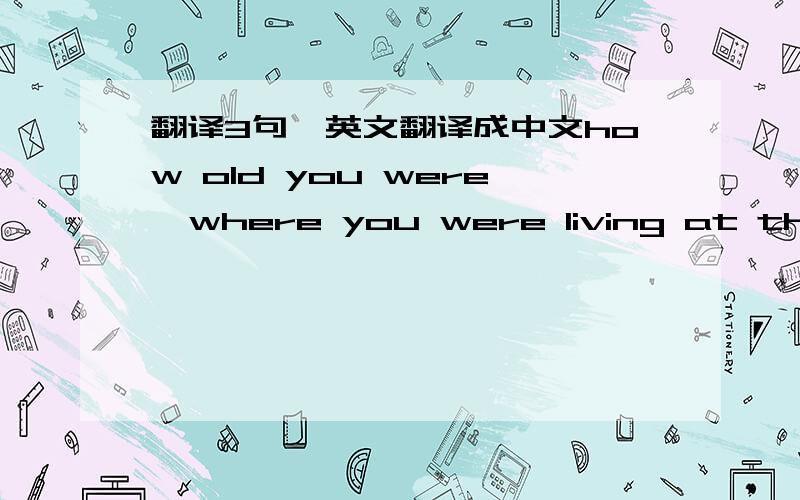 翻译3句,英文翻译成中文how old you were  where you were living at the time  what you were doing during this stage