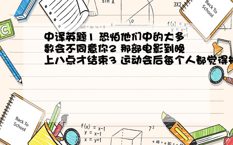 中译英题1 恐怕他们中的大多数会不同意你2 那部电影到晚上八点才结束3 运动会后每个人都觉得相当疲劳