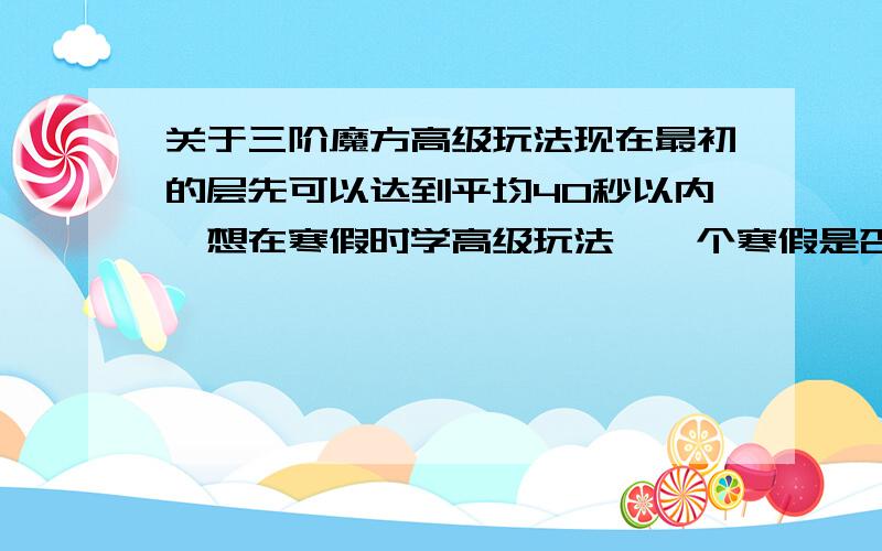 关于三阶魔方高级玩法现在最初的层先可以达到平均40秒以内,想在寒假时学高级玩法,一个寒假是否能学会?提高到20秒?如果可以一天要用去多长时间练习?