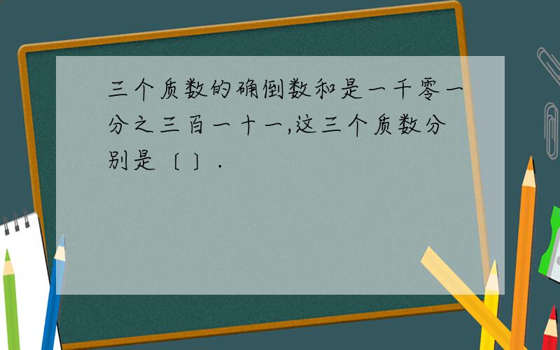 三个质数的确倒数和是一千零一分之三百一十一,这三个质数分别是〔 〕.