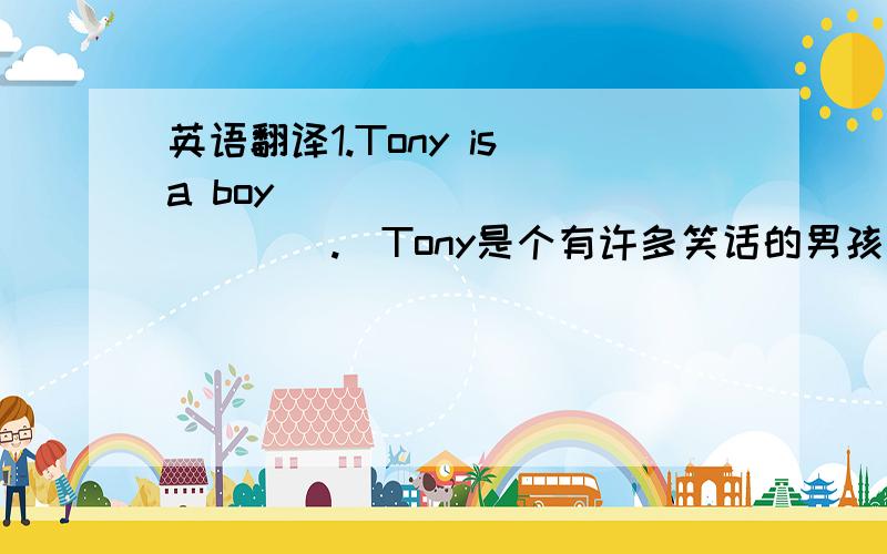 英语翻译1.Tony is a boy_____________.(Tony是个有许多笑话的男孩)2.The story________he told us______.(他讲的故事没有什么可笑)3.Finally I________that he was right.( 最后我发现他是对的)4.Tony_________Let's help him（托