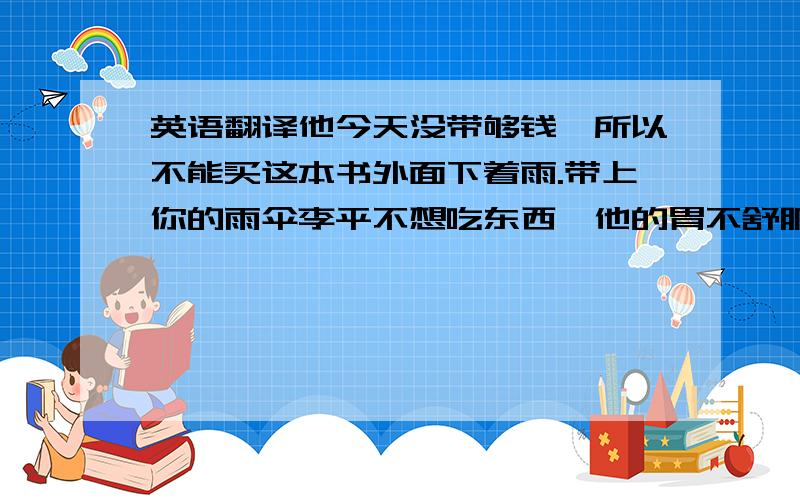 英语翻译他今天没带够钱,所以不能买这本书外面下着雨.带上你的雨伞李平不想吃东西,他的胃不舒服你的自行车出毛病了吗这台电视坏了得了第一名,小明高兴得说不出话来