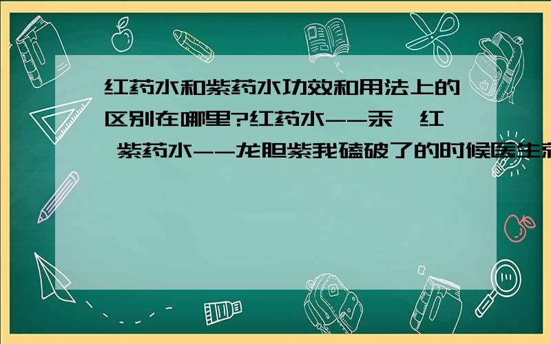 红药水和紫药水功效和用法上的区别在哪里?红药水--汞溴红 紫药水--龙胆紫我磕破了的时候医生就给我抹红药水,家人就让我抹紫药水.到底该怎么用呢?