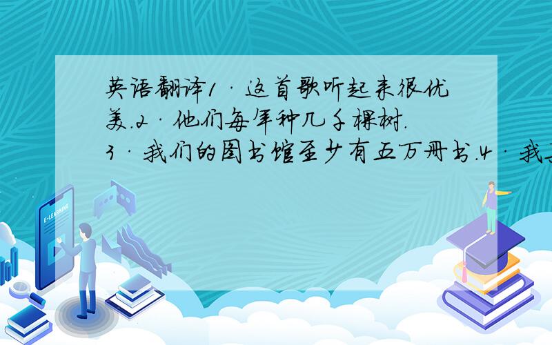 英语翻译1·这首歌听起来很优美.2·他们每年种几千棵树.3·我们的图书馆至少有五万册书.4·我真的很想去市中心.5·你愿意带我去长城吗?