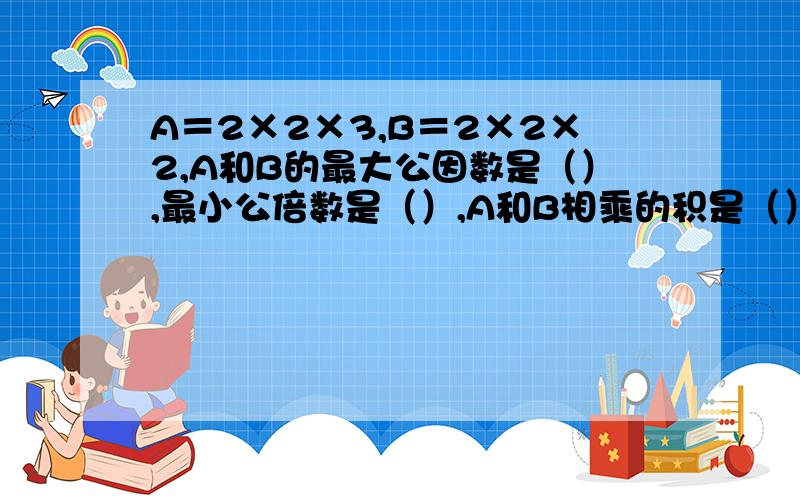 A＝2×2×3,B＝2×2×2,A和B的最大公因数是（）,最小公倍数是（）,A和B相乘的积是（）